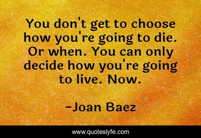 You don't get to choose how you're going to die. Or when. You can only decide how you're going to live. Now.