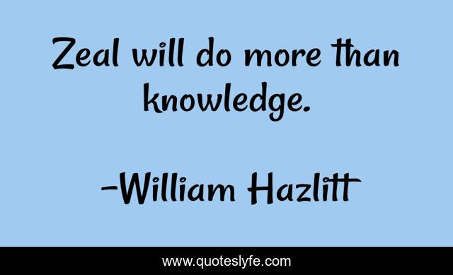 Zeal will do more than knowledge.