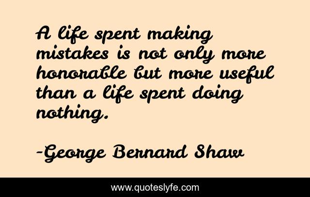 A life spent making mistakes is not only more honorable but more useful than a life spent doing nothing.