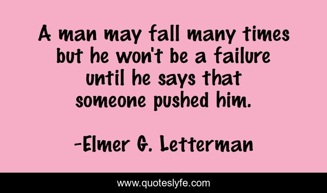 A man may fall many times but he won't be a failure until he says that someone pushed him.