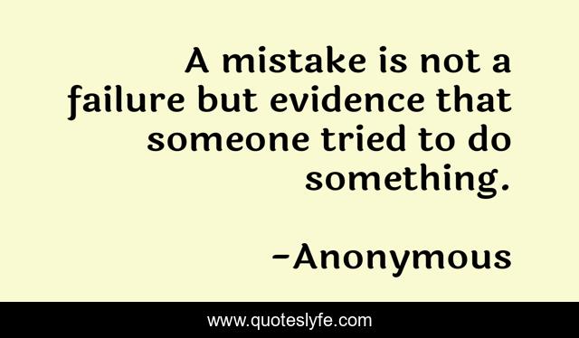 A mistake is not a failure but evidence that someone tried to do something.