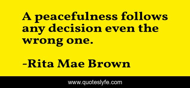 A peacefulness follows any decision even the wrong one.