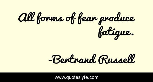 All forms of fear produce fatigue.