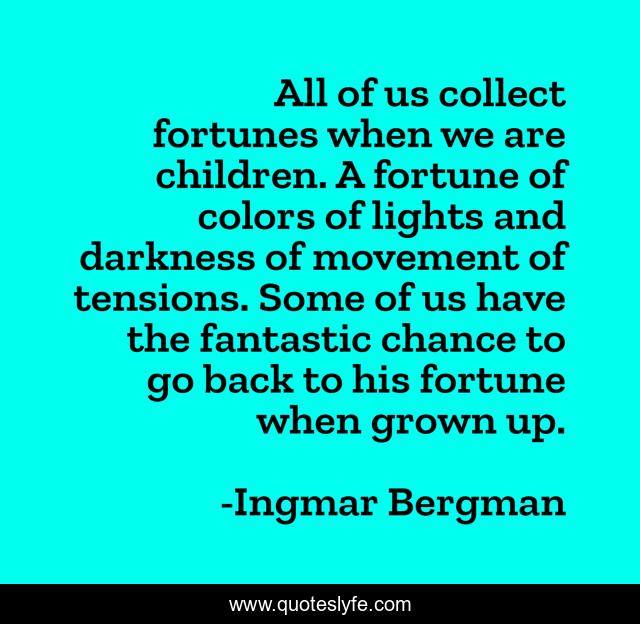 All of us collect fortunes when we are children. A fortune of colors of lights and darkness of movement of tensions. Some of us have the fantastic chance to go back to his fortune when grown up.