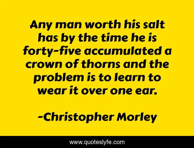 Any man worth his salt has by the time he is forty-five accumulated a crown of thorns and the problem is to learn to wear it over one ear.