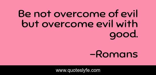 Be not overcome of evil but overcome evil with good.