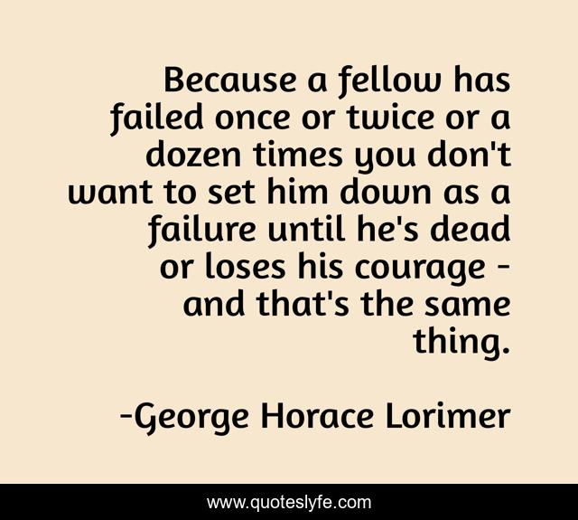 Because a fellow has failed once or twice or a dozen times you don't want to set him down as a failure until he's dead or loses his courage - and that's the same thing.