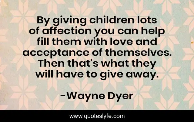 By giving children lots of affection you can help fill them with love and acceptance of themselves. Then that's what they will have to give away.