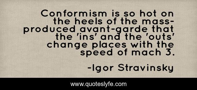Conformism is so hot on the heels of the mass-produced avant-garde that the 'ins' and the 'outs' change places with the speed of mach 3.