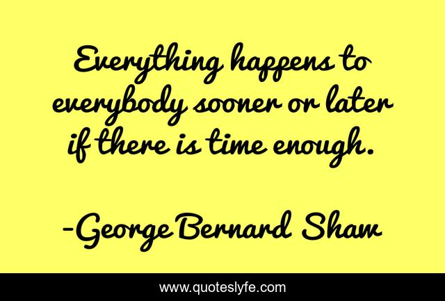 Everything happens to everybody sooner or later if there is time enough.
