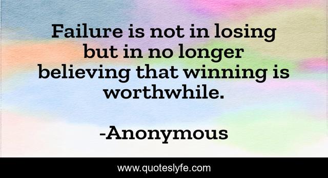 Failure is not in losing but in no longer believing that winning is worthwhile.