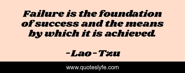 Failure is the foundation of success and the means by which it is achieved.
