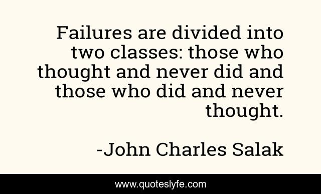 Failures are divided into two classes: those who thought and never did and those who did and never thought.