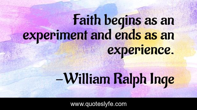 Faith begins as an experiment and ends as an experience.