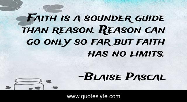 Faith is a sounder guide than reason. Reason can go only so far but faith has no limits.