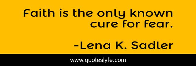 Faith is the only known cure for fear.