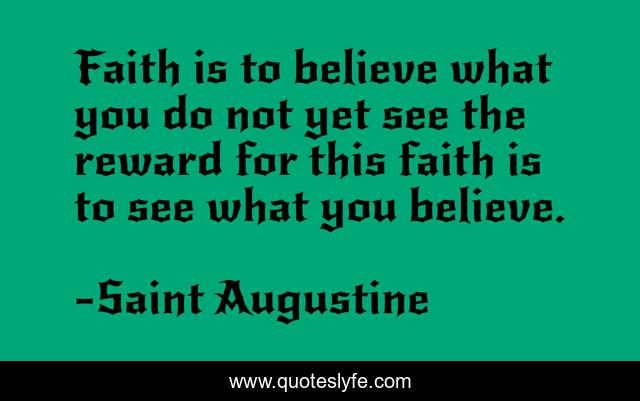 Faith is to believe what you do not yet see the reward for this faith is to see what you believe.