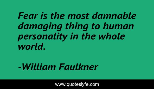 Fear is the most damnable damaging thing to human personality in the whole world.