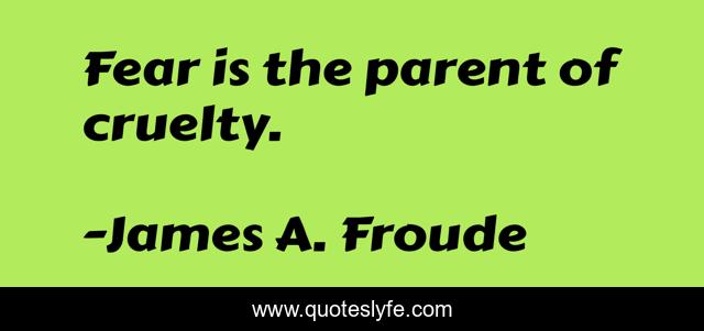 Fear is the parent of cruelty.