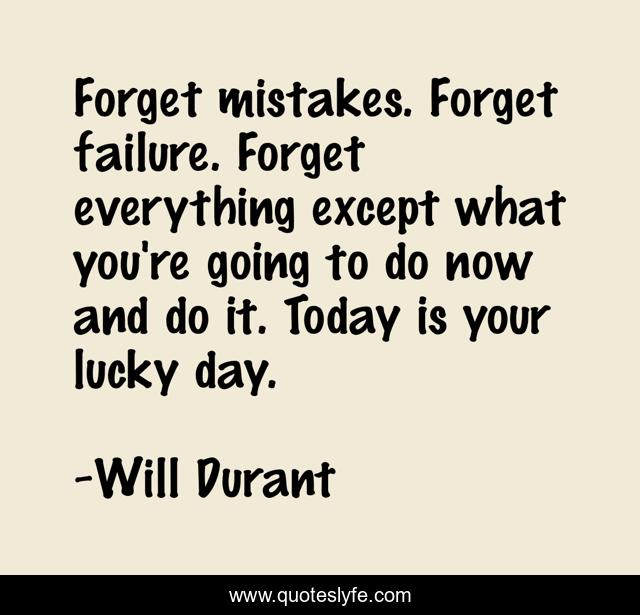 Forget mistakes. Forget failure. Forget everything except what you're going to do now and do it. Today is your lucky day.