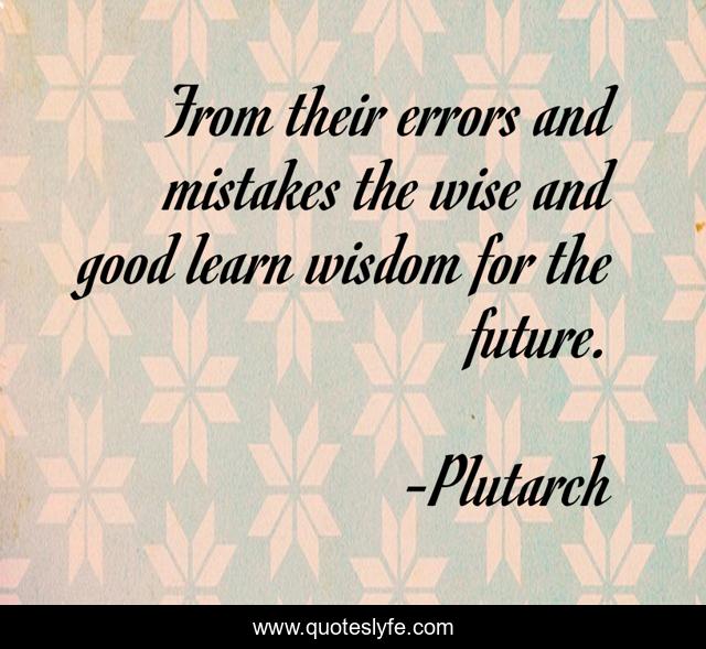 From their errors and mistakes the wise and good learn wisdom for the future.