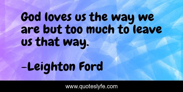 God loves us the way we are but too much to leave us that way.