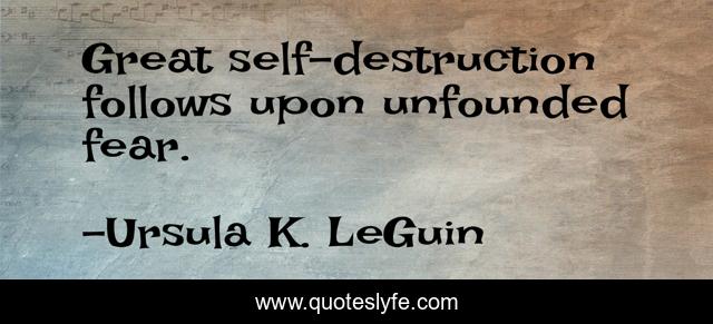 Great self-destruction follows upon unfounded fear.