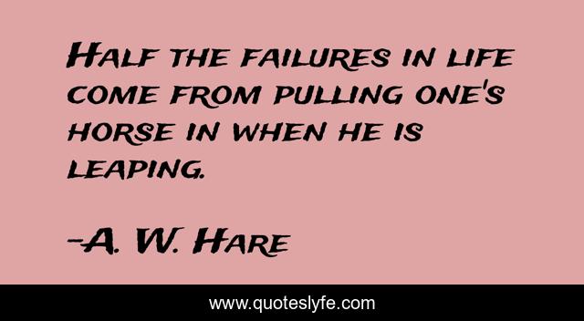 Half the failures in life come from pulling one's horse in when he is leaping.