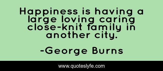 Happiness is having a large loving caring close-knit family in another city.