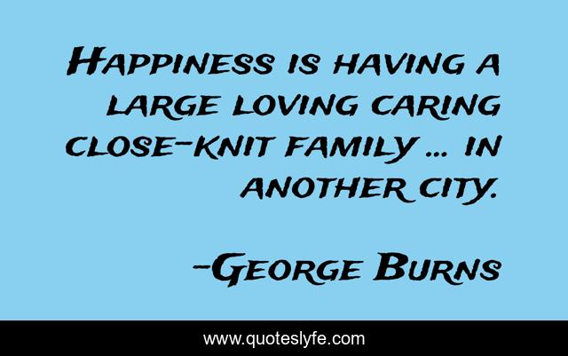Happiness is having a large loving caring close-knit family ... in another city.