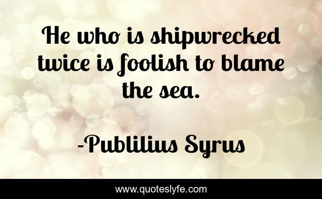 He who is shipwrecked twice is foolish to blame the sea.