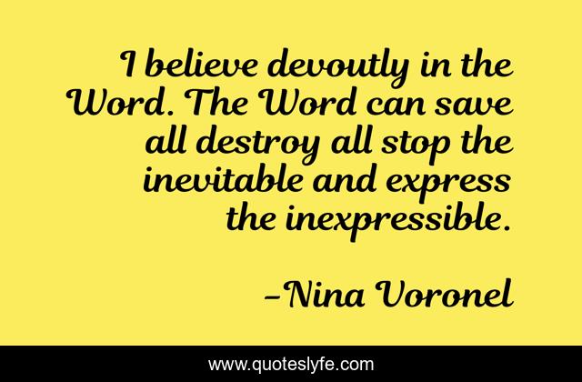 I believe devoutly in the Word. The Word can save all destroy all stop the inevitable and express the inexpressible.