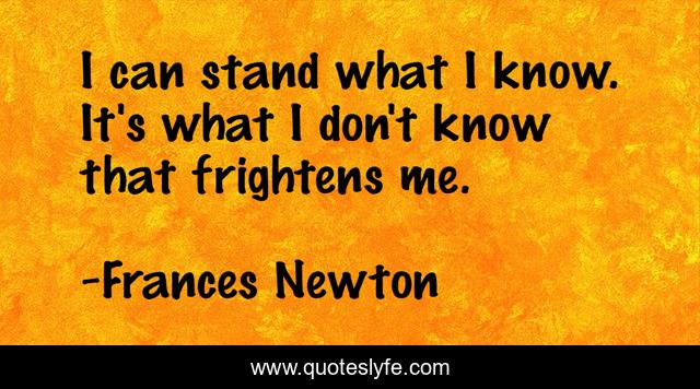 I can stand what I know. It's what I don't know that frightens me.
