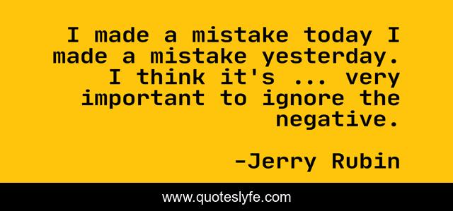 I made a mistake today I made a mistake yesterday. I think it's ... very important to ignore the negative.
