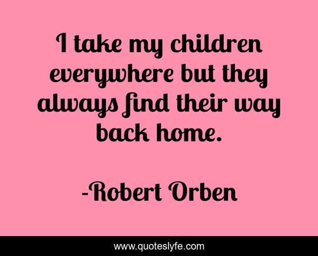 I take my children everywhere but they always find their way back home.
