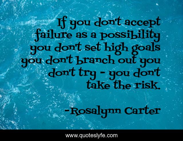If you don't accept failure as a possibility you don't set high goals you don't branch out you don't try - you don't take the risk.