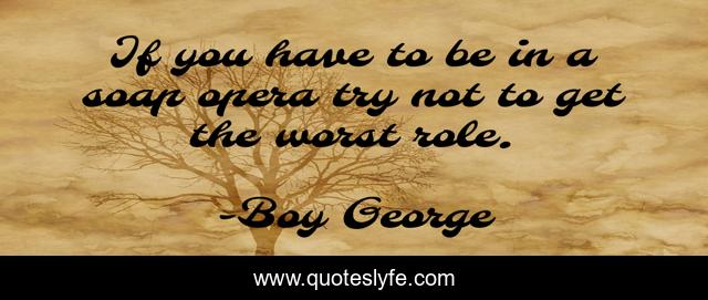 If you have to be in a soap opera try not to get the worst role.
