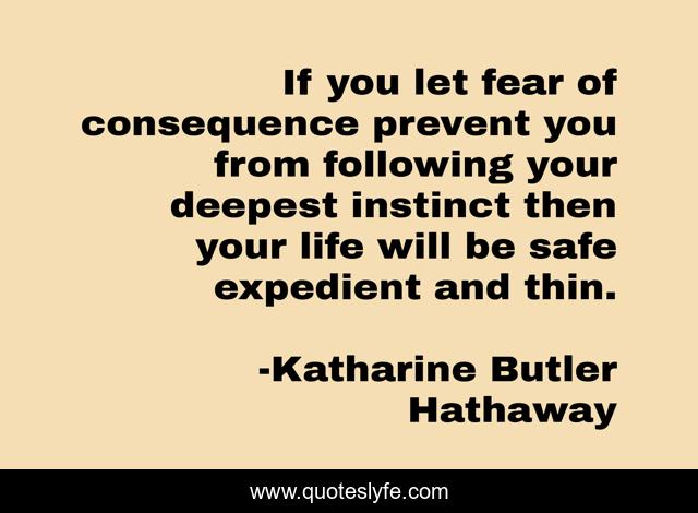 If you let fear of consequence prevent you from following your deepest instinct then your life will be safe expedient and thin.