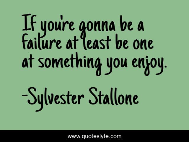 If you're gonna be a failure at least be one at something you enjoy.