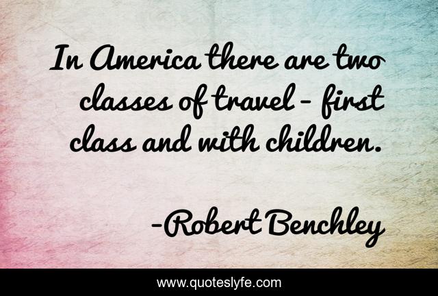 In America there are two classes of travel - first class and with children.