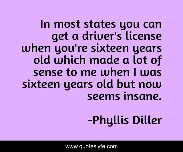 In most states you can get a driver's license when you're sixteen years old which made a lot of sense to me when I was sixteen years old but now seems insane.