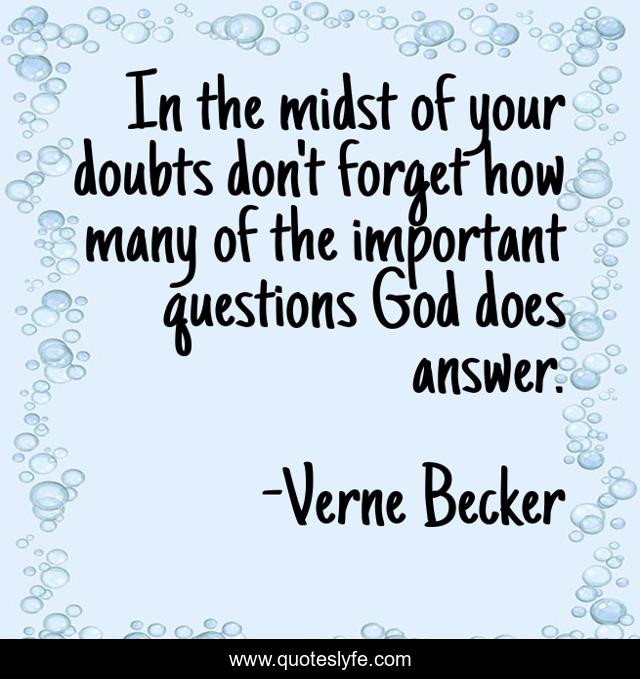 In the midst of your doubts don't forget how many of the important questions God does answer.