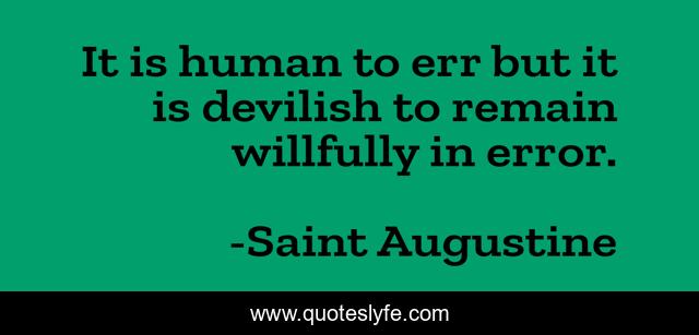 It is human to err but it is devilish to remain willfully in error.