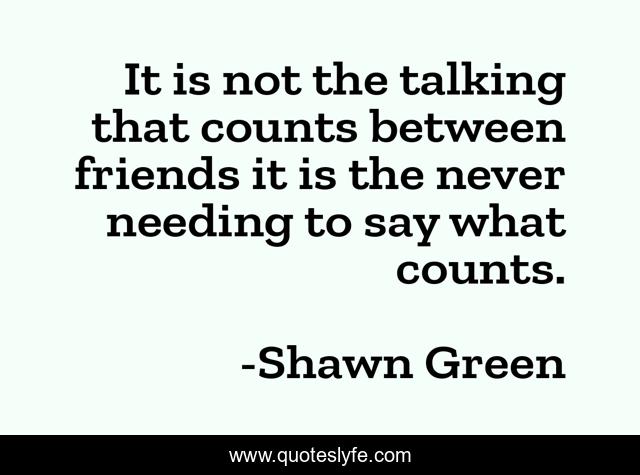 It is not the talking that counts between friends it is the never needing to say what counts.