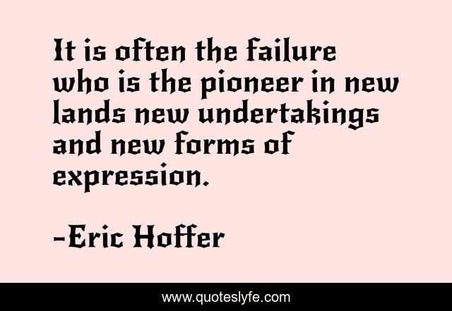 It is often the failure who is the pioneer in new lands new undertakings and new forms of expression.