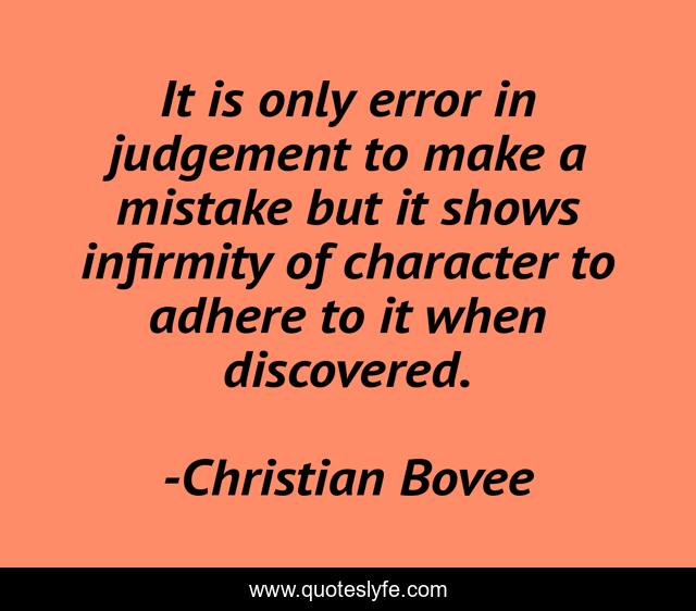 It is only error in judgement to make a mistake but it shows infirmity of character to adhere to it when discovered.