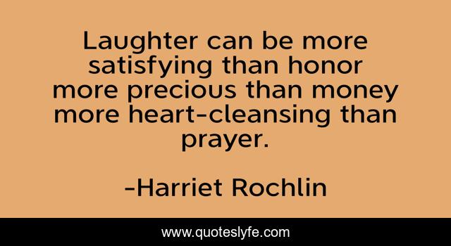 Laughter can be more satisfying than honor more precious than money more heart-cleansing than prayer.