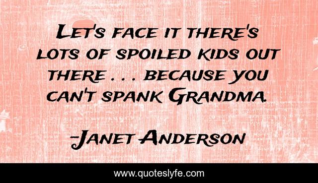 Let's face it there's lots of spoiled kids out there . . . because you can't spank Grandma.