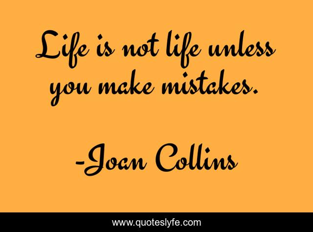 Life is not life unless you make mistakes.