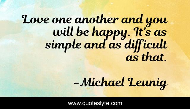 Love one another and you will be happy. It's as simple and as difficult as that.